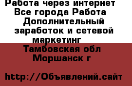 Работа через интернет - Все города Работа » Дополнительный заработок и сетевой маркетинг   . Тамбовская обл.,Моршанск г.